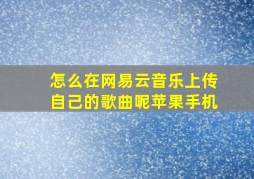 怎么在网易云音乐上传自己的歌曲呢苹果手机