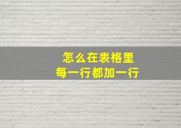 怎么在表格里每一行都加一行