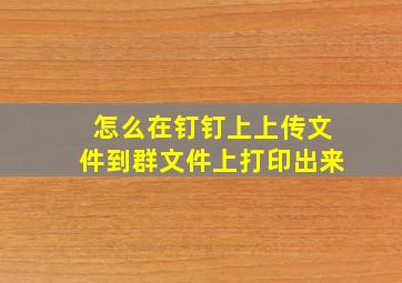 怎么在钉钉上上传文件到群文件上打印出来