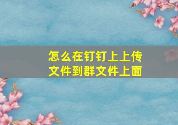 怎么在钉钉上上传文件到群文件上面