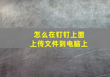 怎么在钉钉上面上传文件到电脑上