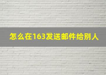 怎么在163发送邮件给别人