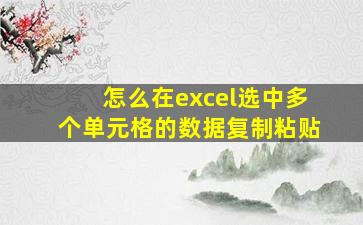 怎么在excel选中多个单元格的数据复制粘贴