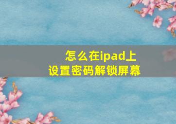 怎么在ipad上设置密码解锁屏幕