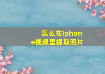 怎么在iphone视频里提取照片