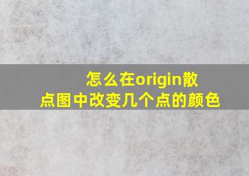 怎么在origin散点图中改变几个点的颜色