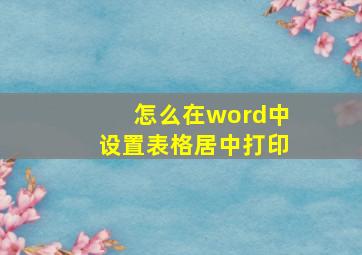 怎么在word中设置表格居中打印