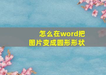 怎么在word把图片变成圆形形状