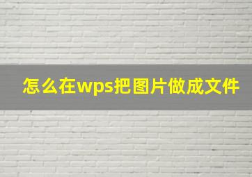 怎么在wps把图片做成文件