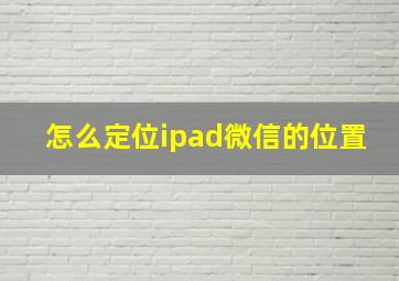 怎么定位ipad微信的位置