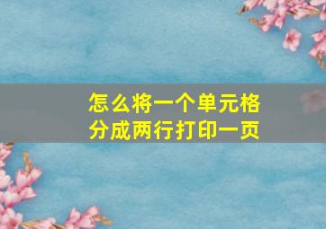 怎么将一个单元格分成两行打印一页