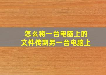 怎么将一台电脑上的文件传到另一台电脑上