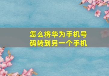 怎么将华为手机号码转到另一个手机