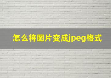 怎么将图片变成jpeg格式