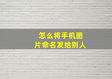 怎么将手机图片命名发给别人