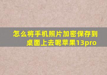 怎么将手机照片加密保存到桌面上去呢苹果13pro