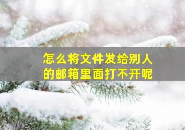 怎么将文件发给别人的邮箱里面打不开呢