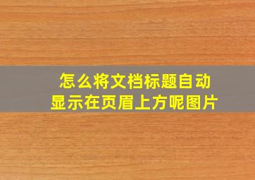 怎么将文档标题自动显示在页眉上方呢图片