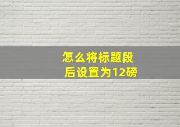 怎么将标题段后设置为12磅