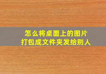 怎么将桌面上的图片打包成文件夹发给别人