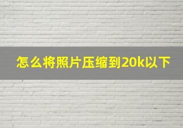 怎么将照片压缩到20k以下