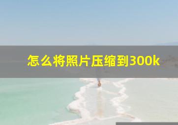 怎么将照片压缩到300k