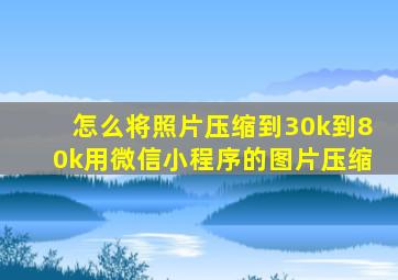 怎么将照片压缩到30k到80k用微信小程序的图片压缩