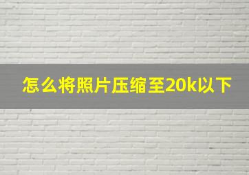 怎么将照片压缩至20k以下