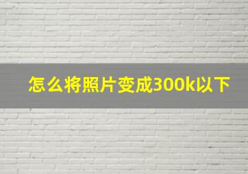 怎么将照片变成300k以下