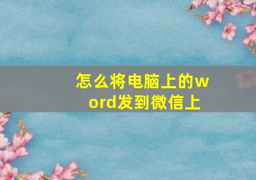 怎么将电脑上的word发到微信上