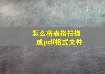 怎么将表格扫描成pdf格式文件