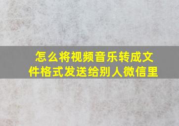 怎么将视频音乐转成文件格式发送给别人微信里