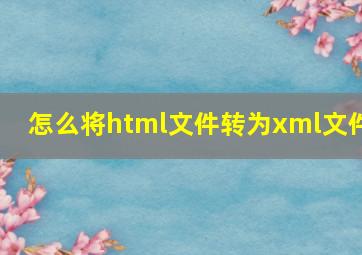 怎么将html文件转为xml文件