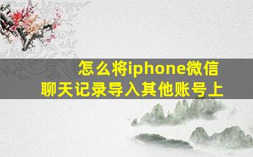 怎么将iphone微信聊天记录导入其他账号上