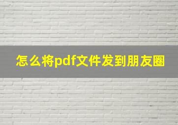 怎么将pdf文件发到朋友圈