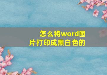 怎么将word图片打印成黑白色的