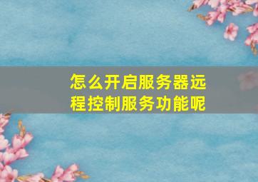 怎么开启服务器远程控制服务功能呢