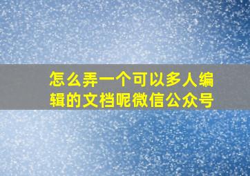 怎么弄一个可以多人编辑的文档呢微信公众号