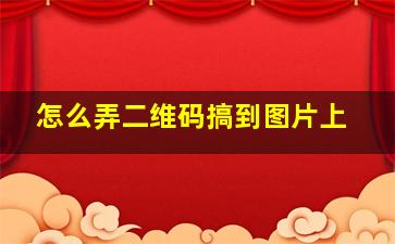 怎么弄二维码搞到图片上