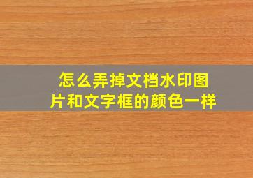 怎么弄掉文档水印图片和文字框的颜色一样