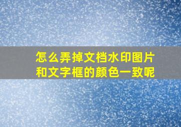 怎么弄掉文档水印图片和文字框的颜色一致呢