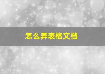 怎么弄表格文档