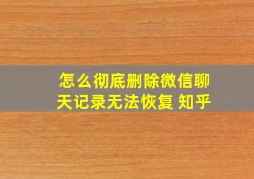 怎么彻底删除微信聊天记录无法恢复 知乎