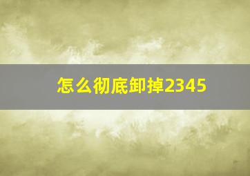 怎么彻底卸掉2345