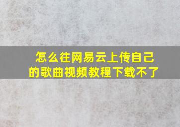 怎么往网易云上传自己的歌曲视频教程下载不了