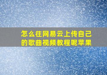 怎么往网易云上传自己的歌曲视频教程呢苹果