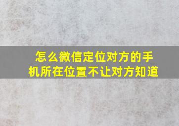 怎么微信定位对方的手机所在位置不让对方知道