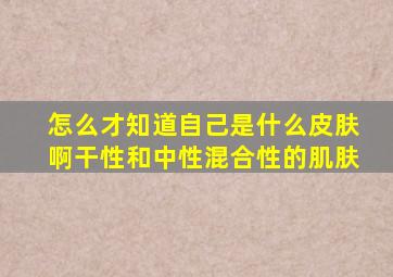 怎么才知道自己是什么皮肤啊干性和中性混合性的肌肤