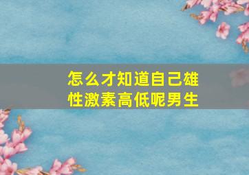 怎么才知道自己雄性激素高低呢男生