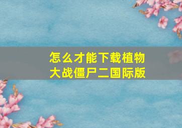 怎么才能下载植物大战僵尸二国际版